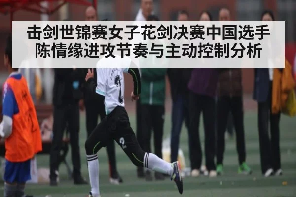 击剑世锦赛女子花剑决赛中国选手陈情缘进攻节奏与主动控制分析