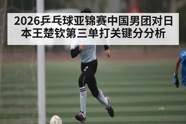 2026乒乓球亚锦赛中国男团对日本王楚钦第三单打关键分分析