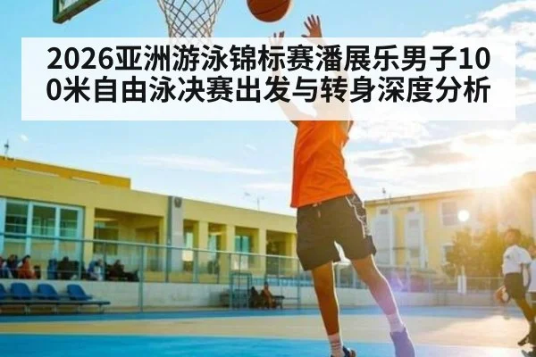 2026亚洲游泳锦标赛潘展乐男子100米自由泳决赛出发与转身深度分析