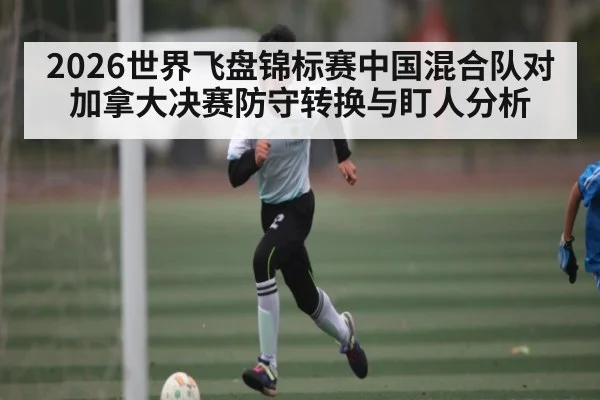 2026世界飞盘锦标赛中国混合队对加拿大决赛防守转换与盯人分析