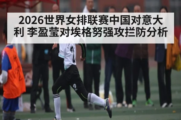 2026世界女排联赛中国对意大利 李盈莹对埃格努强攻拦防分析