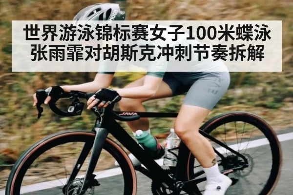 世界游泳锦标赛女子100米蝶泳张雨霏对胡斯克冲刺节奏拆解