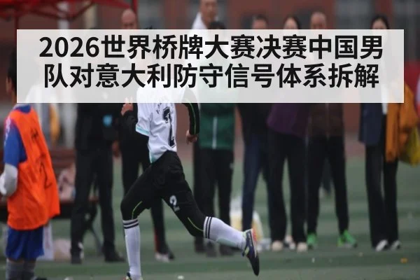 2026世界桥牌大赛决赛中国男队对意大利防守信号体系拆解