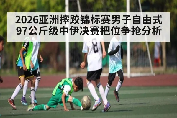 2026亚洲摔跤锦标赛男子自由式97公斤级中伊决赛把位争抢分析